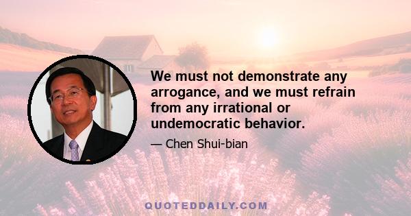 We must not demonstrate any arrogance, and we must refrain from any irrational or undemocratic behavior.