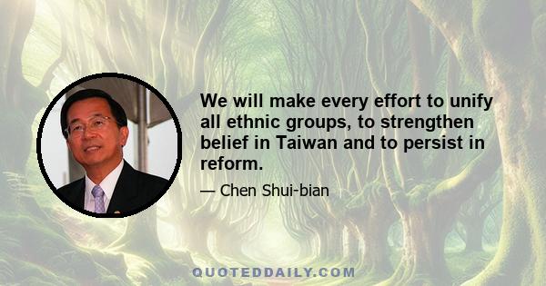 We will make every effort to unify all ethnic groups, to strengthen belief in Taiwan and to persist in reform.