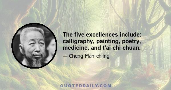 The five excellences include: calligraphy, painting, poetry, medicine, and t'ai chi chuan.