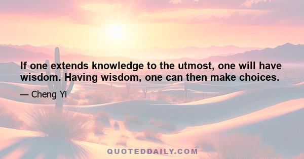 If one extends knowledge to the utmost, one will have wisdom. Having wisdom, one can then make choices.