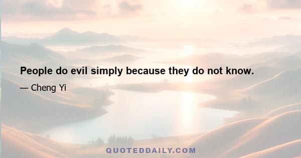 People do evil simply because they do not know.