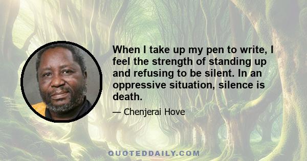 When I take up my pen to write, I feel the strength of standing up and refusing to be silent. In an oppressive situation, silence is death.