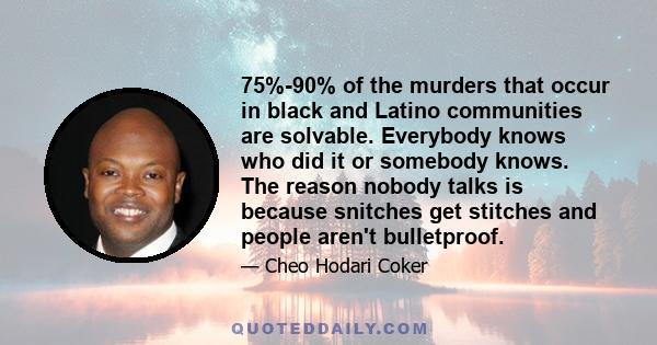 75%-90% of the murders that occur in black and Latino communities are solvable. Everybody knows who did it or somebody knows. The reason nobody talks is because snitches get stitches and people aren't bulletproof.