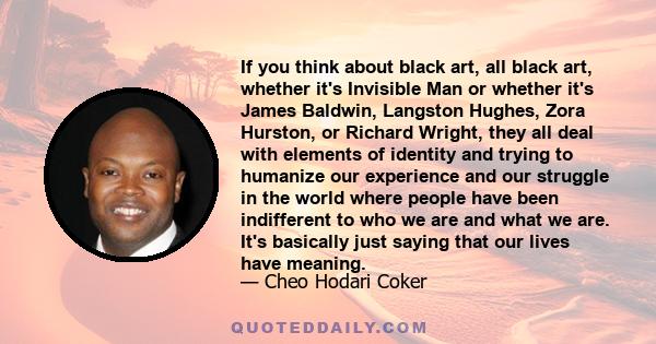 If you think about black art, all black art, whether it's Invisible Man or whether it's James Baldwin, Langston Hughes, Zora Hurston, or Richard Wright, they all deal with elements of identity and trying to humanize our 