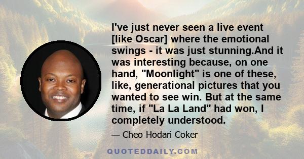 I've just never seen a live event [like Oscar] where the emotional swings - it was just stunning.And it was interesting because, on one hand, Moonlight is one of these, like, generational pictures that you wanted to see 