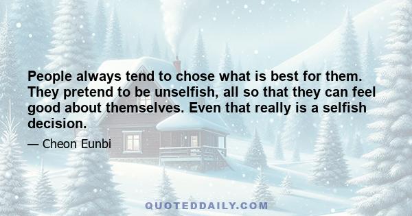 People always tend to chose what is best for them. They pretend to be unselfish, all so that they can feel good about themselves. Even that really is a selfish decision.