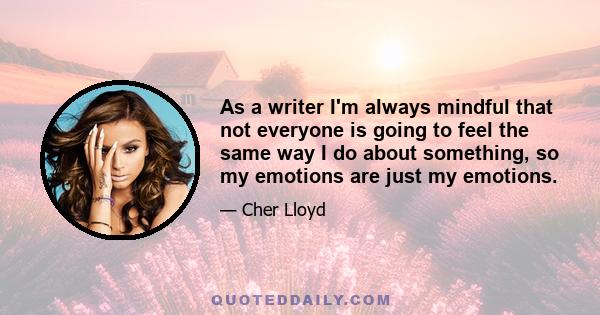 As a writer I'm always mindful that not everyone is going to feel the same way I do about something, so my emotions are just my emotions.