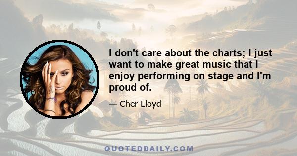 I don't care about the charts; I just want to make great music that I enjoy performing on stage and I'm proud of.