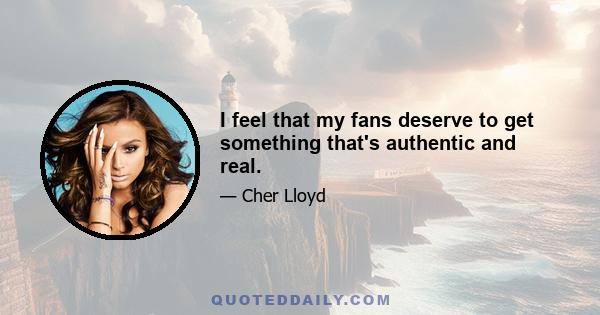 I feel that my fans deserve to get something that's authentic and real.