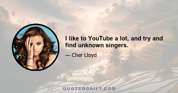 I like to YouTube a lot, and try and find unknown singers.