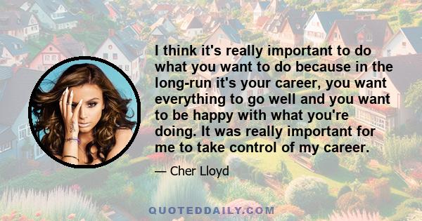 I think it's really important to do what you want to do because in the long-run it's your career, you want everything to go well and you want to be happy with what you're doing. It was really important for me to take