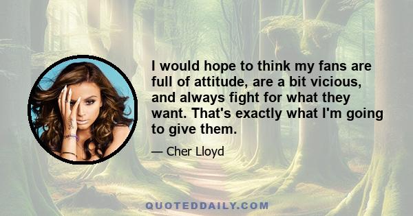 I would hope to think my fans are full of attitude, are a bit vicious, and always fight for what they want. That's exactly what I'm going to give them.