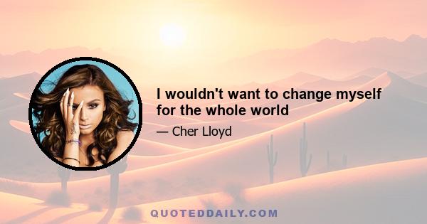 I wouldn't want to change myself for the whole world