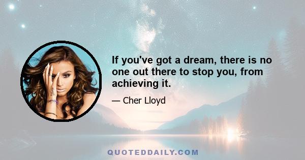 If you've got a dream, there is no one out there to stop you, from achieving it.