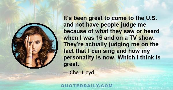 It's been great to come to the U.S. and not have people judge me because of what they saw or heard when I was 16 and on a TV show. They're actually judging me on the fact that I can sing and how my personality is now.