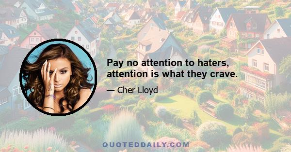 Pay no attention to haters, attention is what they crave.