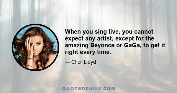 When you sing live, you cannot expect any artist, except for the amazing Beyonce or GaGa, to get it right every time.