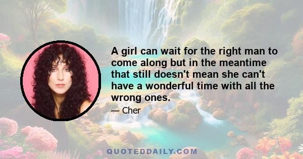 A girl can wait for the right man to come along but in the meantime that still doesn't mean she can't have a wonderful time with all the wrong ones.