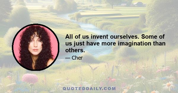 All of us invent ourselves. Some of us just have more imagination than others.