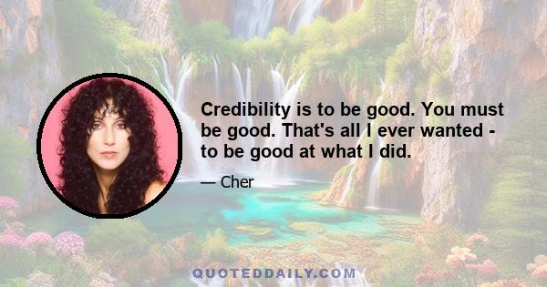 Credibility is to be good. You must be good. That's all I ever wanted - to be good at what I did.