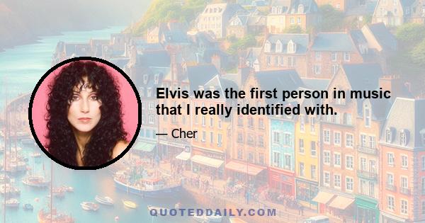 Elvis was the first person in music that I really identified with.