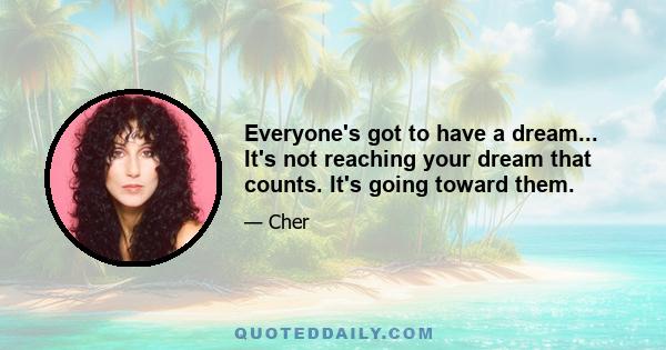 Everyone's got to have a dream... It's not reaching your dream that counts. It's going toward them.