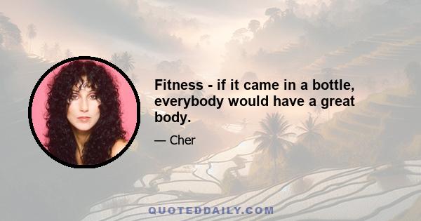 Fitness - if it came in a bottle, everybody would have a great body.