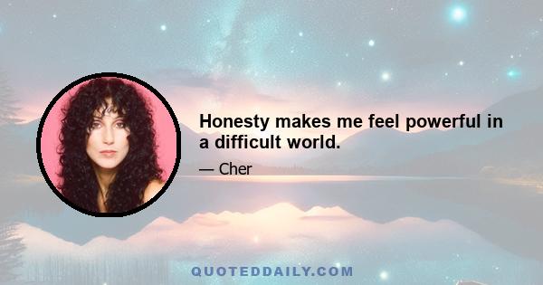 Honesty makes me feel powerful in a difficult world.