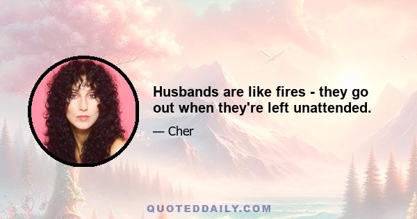 Husbands are like fires - they go out when they're left unattended.