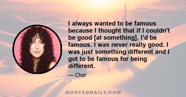 I always wanted to be famous because I thought that if I couldn't be good [at something], I'd be famous. I was never really good. I was just something different and I got to be famous for being different.