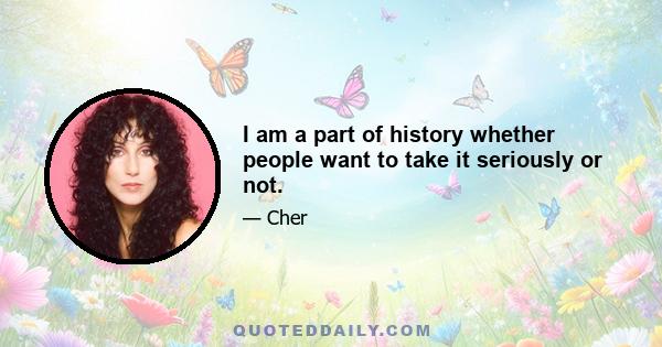 I am a part of history whether people want to take it seriously or not.