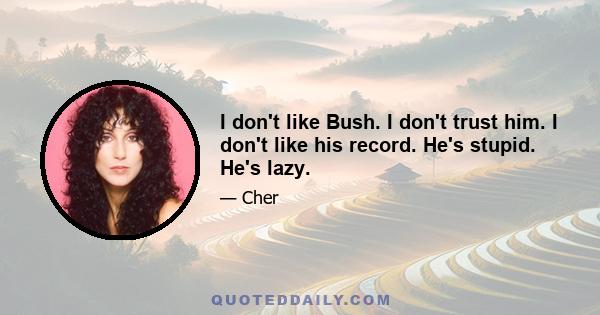 I don't like Bush. I don't trust him. I don't like his record. He's stupid. He's lazy.