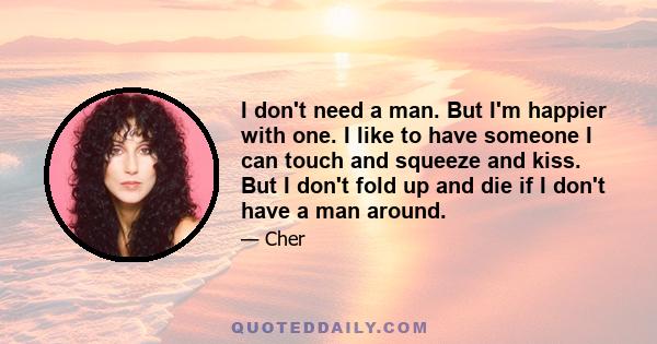 I don't need a man. But I'm happier with one. I like to have someone I can touch and squeeze and kiss. But I don't fold up and die if I don't have a man around.