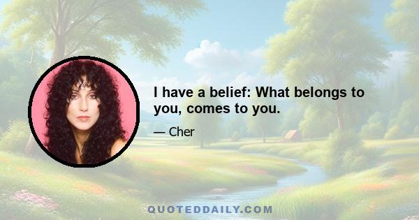 I have a belief: What belongs to you, comes to you.