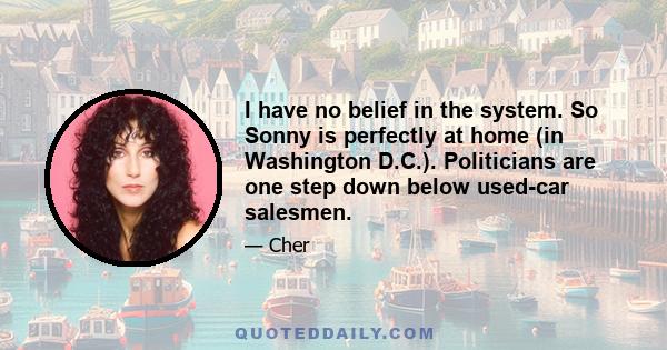 I have no belief in the system. So Sonny is perfectly at home (in Washington D.C.). Politicians are one step down below used-car salesmen.