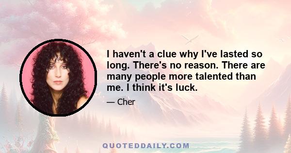 I haven't a clue why I've lasted so long. There's no reason. There are many people more talented than me. I think it's luck.