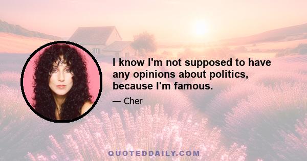 I know I'm not supposed to have any opinions about politics, because I'm famous.