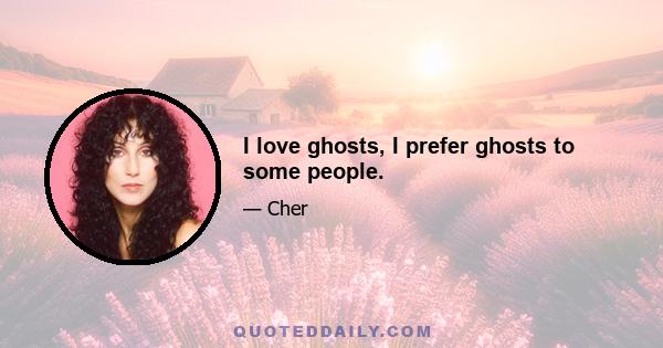 I love ghosts, I prefer ghosts to some people.