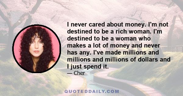 I never cared about money. I'm not destined to be a rich woman. I'm destined to be a woman who makes a lot of money and never has any. I've made millions and millions and millions of dollars and I just spend it.