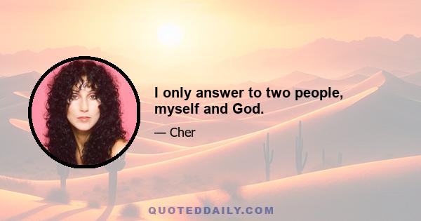 I only answer to two people, myself and God.