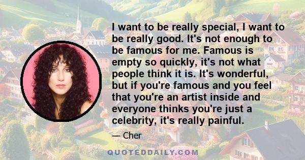 I want to be really special, I want to be really good. It's not enough to be famous for me. Famous is empty so quickly, it's not what people think it is. It's wonderful, but if you're famous and you feel that you're an