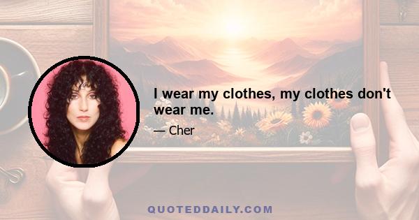 I wear my clothes, my clothes don't wear me.