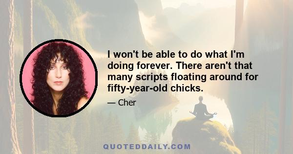 I won't be able to do what I'm doing forever. There aren't that many scripts floating around for fifty-year-old chicks.