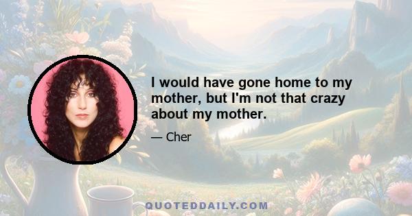 I would have gone home to my mother, but I'm not that crazy about my mother.