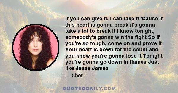 If you can give it, I can take it 'Cause if this heart is gonna break it's gonna take a lot to break it I know tonight, somebody's gonna win the fight So if you're so tough, come on and prove it Your heart is down for