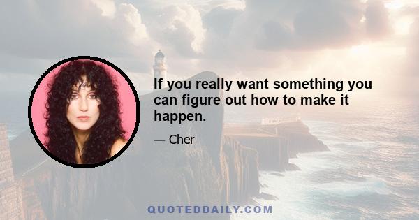 If you really want something you can figure out how to make it happen.