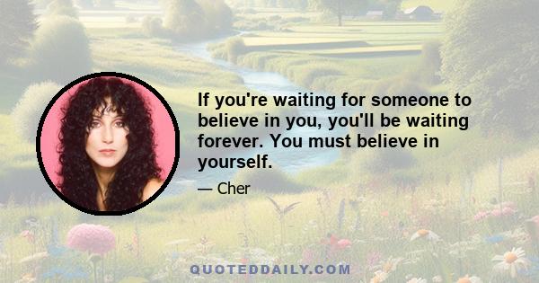 If you're waiting for someone to believe in you, you'll be waiting forever. You must believe in yourself.