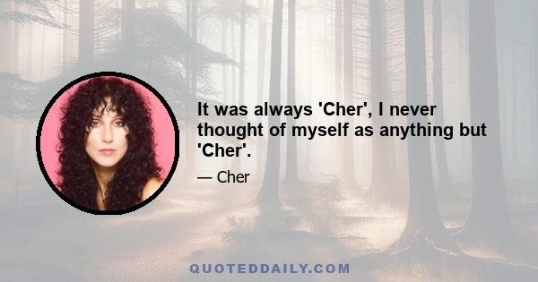 It was always 'Cher', I never thought of myself as anything but 'Cher'.