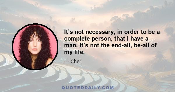 It’s not necessary, in order to be a complete person, that I have a man. It’s not the end-all, be-all of my life.