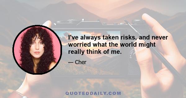 I've always taken risks, and never worried what the world might really think of me.